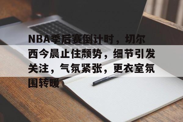 关于NBA季后赛倒计时，切尔西今晨止住颓势，细节引发关注，气氛紧张，更衣室氛围转暖的信息